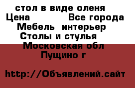 стол в виде оленя  › Цена ­ 8 000 - Все города Мебель, интерьер » Столы и стулья   . Московская обл.,Пущино г.